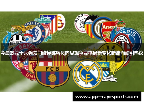 今晨欧冠十六强豪门碰撞阵容风向显现争冠格局新变化暗流涌动引热议