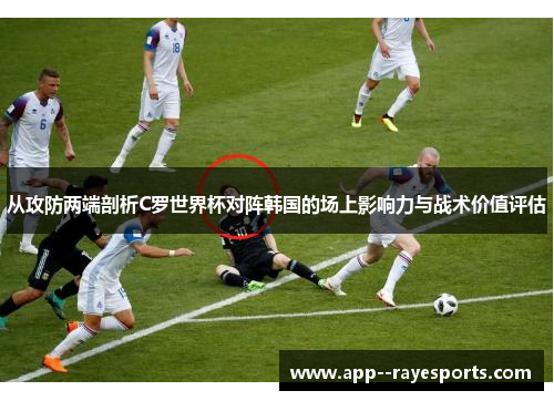 从攻防两端剖析C罗世界杯对阵韩国的场上影响力与战术价值评估