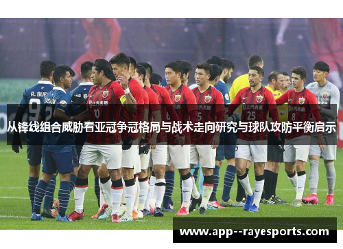 从锋线组合威胁看亚冠争冠格局与战术走向研究与球队攻防平衡启示