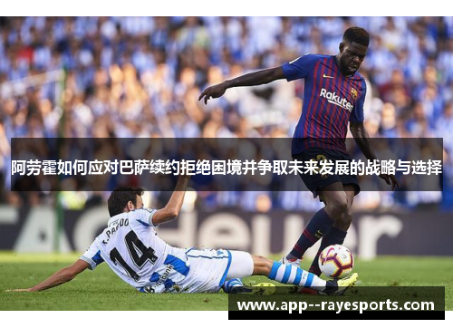 阿劳霍如何应对巴萨续约拒绝困境并争取未来发展的战略与选择
