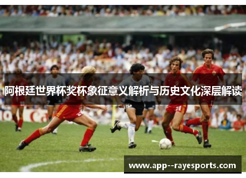 阿根廷世界杯奖杯象征意义解析与历史文化深层解读 阿根廷世界杯奖杯象征意义解析与历史文化深层解读