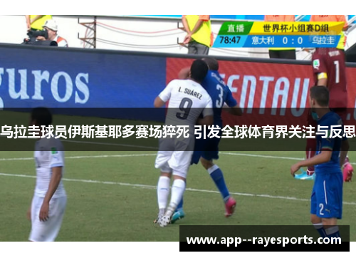 乌拉圭球员伊斯基耶多赛场猝死 引发全球体育界关注与反思