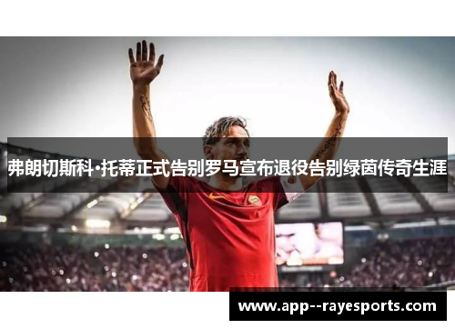 弗朗切斯科·托蒂正式告别罗马宣布退役告别绿茵传奇生涯 弗朗切斯科·托蒂正式告别罗马宣布退役告别绿茵传奇生涯
