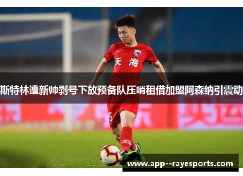 斯特林遭新帅剥号下放预备队压哨租借加盟阿森纳引震动 斯特林遭新帅剥号下放预备队压哨租借加盟阿森纳引震动