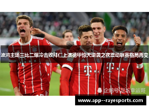 波鸿主场三比二爆冷击败拜仁上演德甲惊天逆袭之夜震动联赛格局再变 波鸿主场三比二爆冷击败拜仁上演德甲惊天逆袭之夜震动联赛格局再变