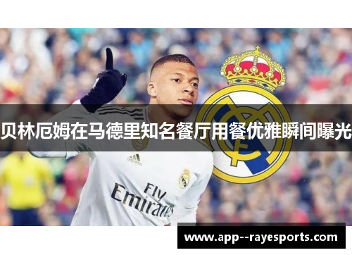 贝林厄姆在马德里知名餐厅用餐优雅瞬间曝光