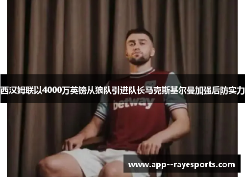 西汉姆联以4000万英镑从狼队引进队长马克斯基尔曼加强后防实力 西汉姆联以4000万英镑从狼队引进队长马克斯基尔曼加强后防实力