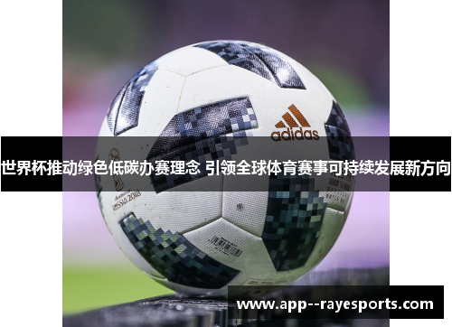 世界杯推动绿色低碳办赛理念 引领全球体育赛事可持续发展新方向 世界杯推动绿色低碳办赛理念 引领全球体育赛事可持续发展新方向