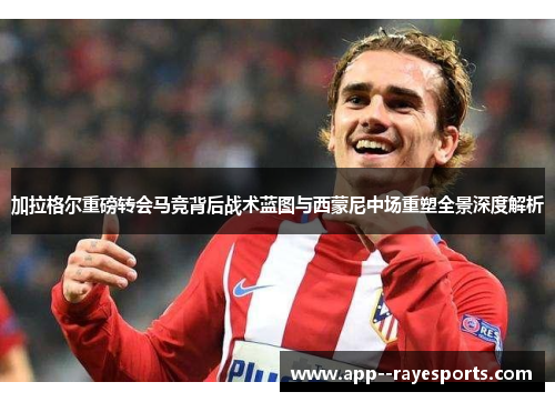 加拉格尔重磅转会马竞背后战术蓝图与西蒙尼中场重塑全景深度解析 加拉格尔重磅转会马竞背后战术蓝图与西蒙尼中场重塑全景深度解析