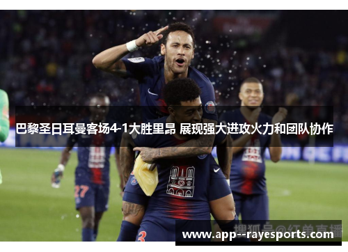 巴黎圣日耳曼客场4-1大胜里昂 展现强大进攻火力和团队协作