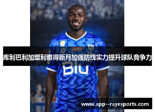 库利巴利加盟利雅得新月加强防线实力提升球队竞争力