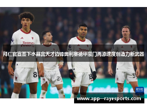 拜仁官宣签下水晶宫天才边锋奥利塞德甲豪门再添速度创造力新武器