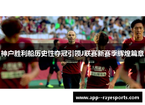 神户胜利船历史性夺冠引领J联赛新赛季辉煌篇章