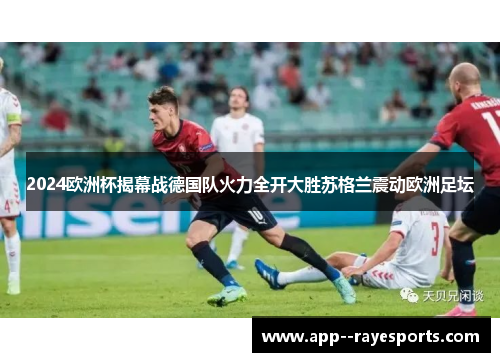 2024欧洲杯揭幕战德国队火力全开大胜苏格兰震动欧洲足坛