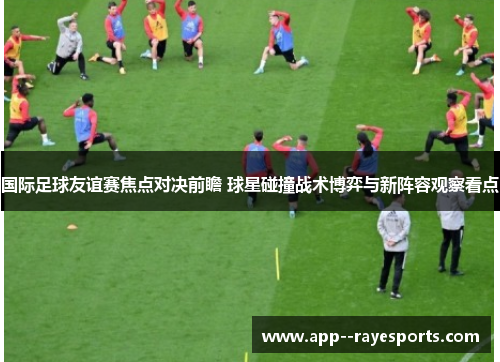 国际足球友谊赛焦点对决前瞻 球星碰撞战术博弈与新阵容观察看点