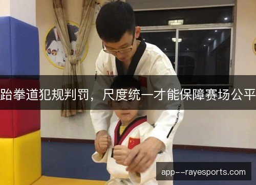 跆拳道犯规判罚，尺度统一才能保障赛场公平
