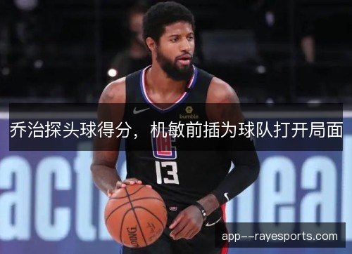 乔治探头球得分，机敏前插为球队打开局面