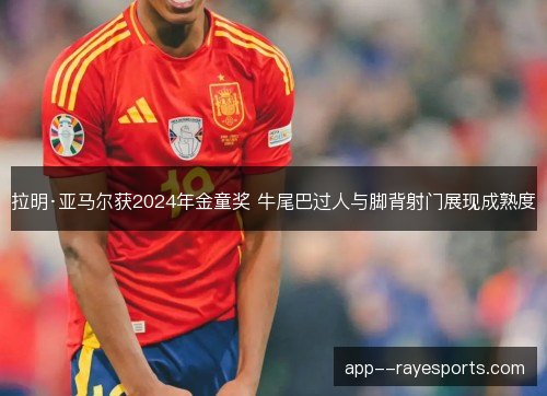 拉明·亚马尔获2024年金童奖 牛尾巴过人与脚背射门展现成熟度